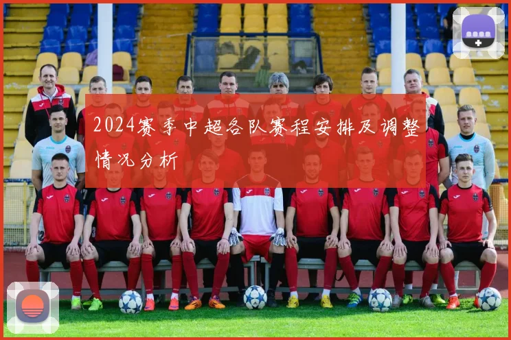 2024赛季中超各队赛程安排及调整情况分析