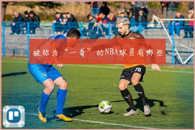 被称为“一哥”的NBA球员有哪些