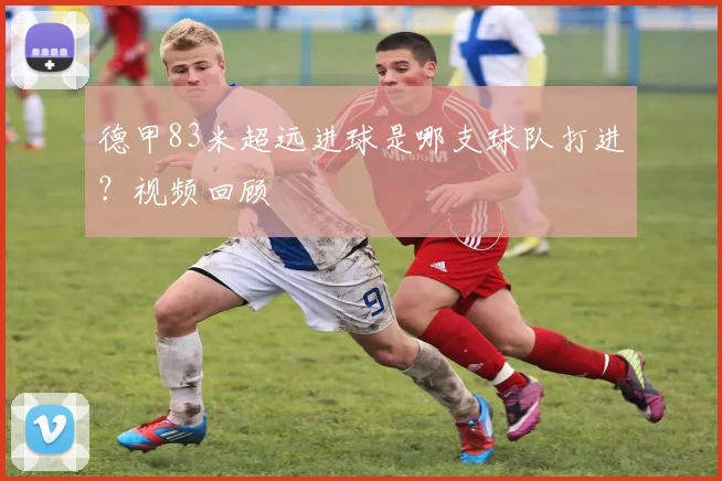 德甲83米超远进球是哪支球队打进？视频回顾