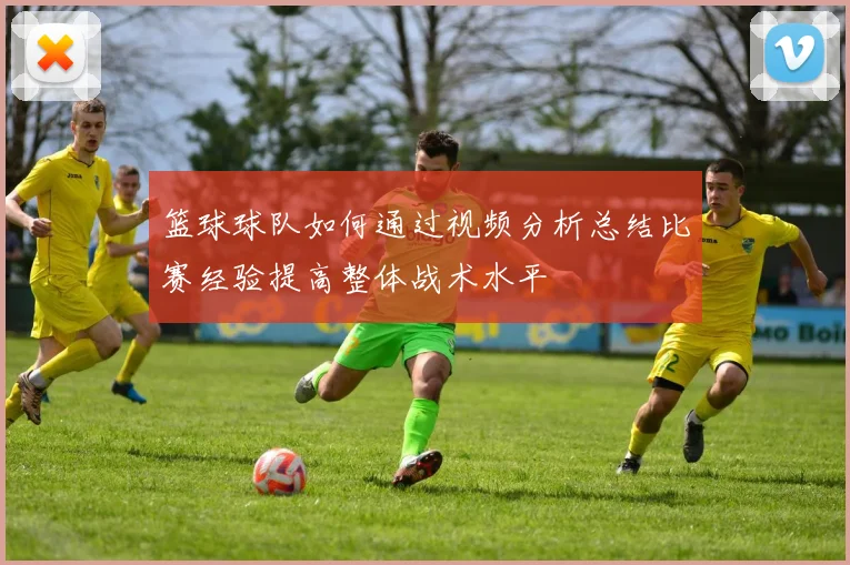 篮球球队如何通过视频分析总结比赛经验提高整体战术水平