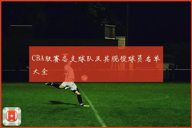CBA联赛各支球队及其现役球员名单大全