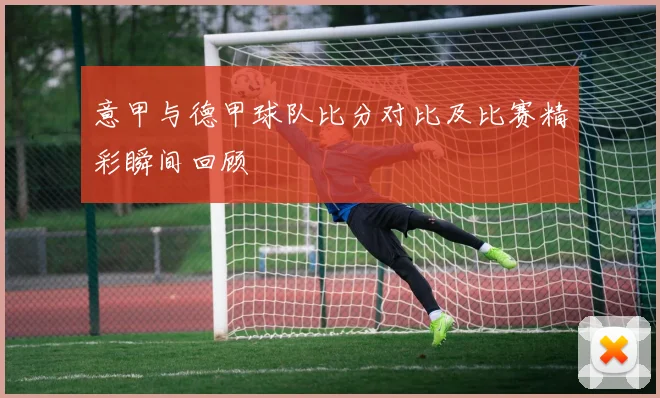 意甲与德甲球队比分对比及比赛精彩瞬间回顾