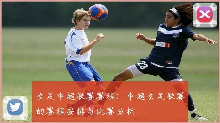 女足中超联赛赛程：中超女足联赛的赛程安排与比赛分析