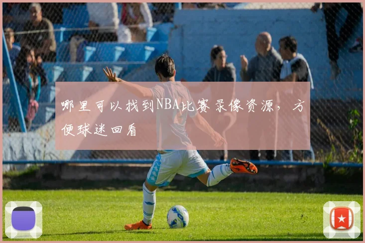 哪里可以找到NBA比赛录像资源，方便球迷回看