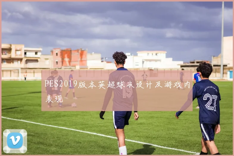 PES2019版本英超球衣设计及游戏内表现