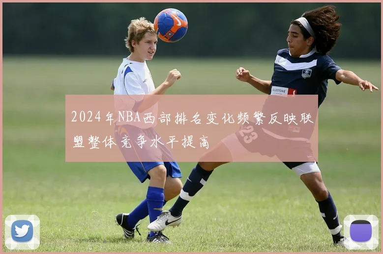 2024年NBA西部排名变化频繁反映联盟整体竞争水平提高