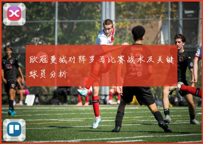 欧冠曼城对阵罗马比赛战术及关键球员分析