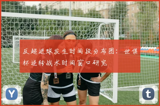反超进球发生时间段分布图：世俱杯逆转战术时间窗口研究